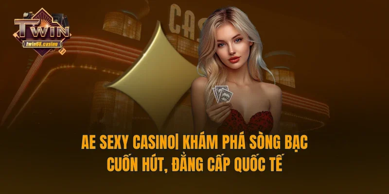 Ae Sexy Casino| Khám Phá Sòng Bạc Cuốn Hút, Đẳng Cấp Quốc Tế