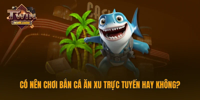 Có nên chơi bắn cá ăn xu trực tuyến hay không?